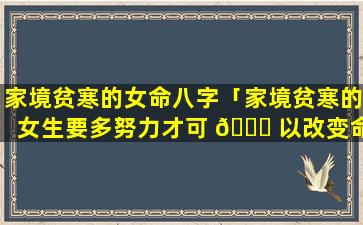 家境贫寒的女命八字「家境贫寒的女生要多努力才可 🐞 以改变命 🍁 运」